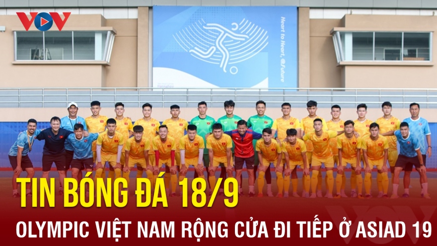 Tin bóng đá 18/9: Olympic Việt Nam rộng cửa đi tiếp ở ASIAD 19